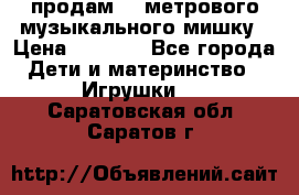 продам 1,5метрового музыкального мишку › Цена ­ 2 500 - Все города Дети и материнство » Игрушки   . Саратовская обл.,Саратов г.